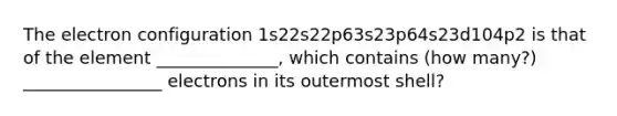 The electron configuration 1s22s22p63s23p64s23d104p2 is that of the element ______________, which contains (how many?) ________________ electrons in its outermost shell?