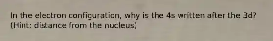 In the electron configuration, why is the 4s written after the 3d? (Hint: distance from the nucleus)