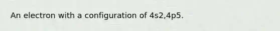 An electron with a configuration of 4s2,4p5.