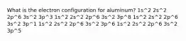 What is the electron configuration for aluminum? 1s^2 2s^2 2p^6 3s^2 3p^3 1s^2 2s^2 2p^6 3s^2 3p^8 1s^2 2s^2 2p^6 3s^2 3p^1 1s^2 2s^2 2p^6 3s^2 3p^6 1s^2 2s^2 2p^6 3s^2 3p^5