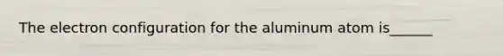 The electron configuration for the aluminum atom is______