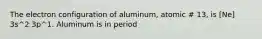 The electron configuration of aluminum, atomic # 13, is [Ne] 3s^2 3p^1. Aluminum is in period