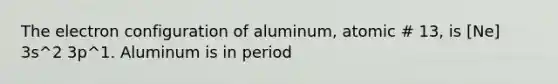 The electron configuration of aluminum, atomic # 13, is [Ne] 3s^2 3p^1. Aluminum is in period