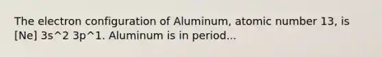 The electron configuration of Aluminum, atomic number 13, is [Ne] 3s^2 3p^1. Aluminum is in period...