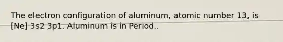 The electron configuration of aluminum, atomic number 13, is [Ne] 3s2 3p1. Aluminum is in Period..