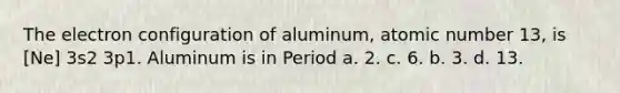 The electron configuration of aluminum, atomic number 13, is [Ne] 3s2 3p1. Aluminum is in Period a. 2. c. 6. b. 3. d. 13.