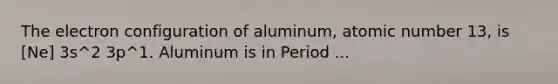 The electron configuration of aluminum, atomic number 13, is [Ne] 3s^2 3p^1. Aluminum is in Period ...