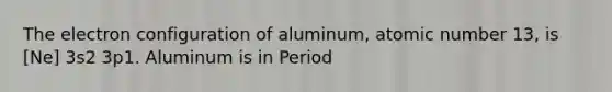 The electron configuration of aluminum, atomic number 13, is [Ne] 3s2 3p1. Aluminum is in Period