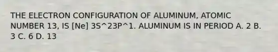 THE ELECTRON CONFIGURATION OF ALUMINUM, ATOMIC NUMBER 13, IS [Ne] 3S^23P^1. ALUMINUM IS IN PERIOD A. 2 B. 3 C. 6 D. 13