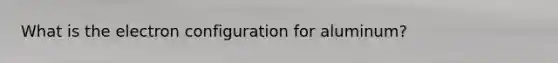 What is the electron configuration for aluminum?