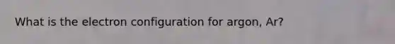 What is the electron configuration for argon, Ar?