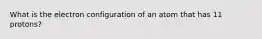 What is the electron configuration of an atom that has 11 protons?