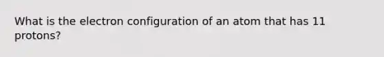 What is the electron configuration of an atom that has 11 protons?