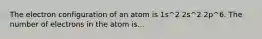 The electron configuration of an atom is 1s^2 2s^2 2p^6. The number of electrons in the atom is...