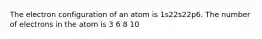 The electron configuration of an atom is 1s22s22p6. The number of electrons in the atom is 3 6 8 10