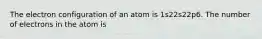 The electron configuration of an atom is 1s22s22p6. The number of electrons in the atom is