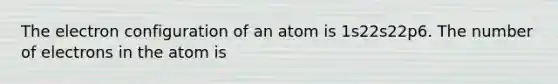 The electron configuration of an atom is 1s22s22p6. The number of electrons in the atom is