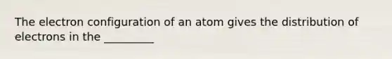 The electron configuration of an atom gives the distribution of electrons in the _________