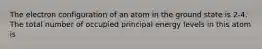 The electron configuration of an atom in the ground state is 2-4. The total number of occupied principal energy levels in this atom is