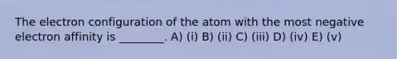 The electron configuration of the atom with the most negative electron affinity is ________. A) (i) B) (ii) C) (iii) D) (iv) E) (v)