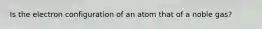 Is the electron configuration of an atom that of a noble gas?