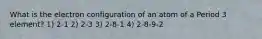 What is the electron configuration of an atom of a Period 3 element? 1) 2-1 2) 2-3 3) 2-8-1 4) 2-8-9-2