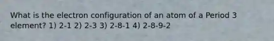 What is the electron configuration of an atom of a Period 3 element? 1) 2-1 2) 2-3 3) 2-8-1 4) 2-8-9-2