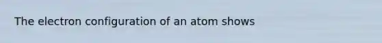 The electron configuration of an atom shows