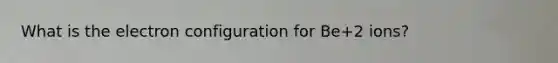 What is the electron configuration for Be+2 ions?