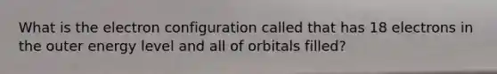 What is the electron configuration called that has 18 electrons in the outer energy level and all of orbitals filled?