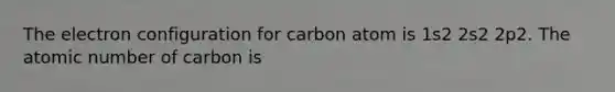 The electron configuration for carbon atom is 1s2 2s2 2p2. The atomic number of carbon is