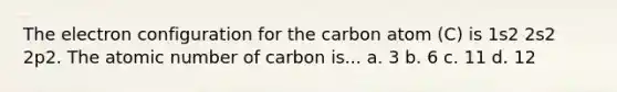 The electron configuration for the carbon atom (C) is 1s2 2s2 2p2. The atomic number of carbon is... a. 3 b. 6 c. 11 d. 12