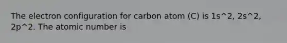 The electron configuration for carbon atom (C) is 1s^2, 2s^2, 2p^2. The atomic number is