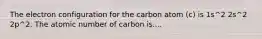 The electron configuration for the carbon atom (c) is 1s^2 2s^2 2p^2. The atomic number of carbon is....