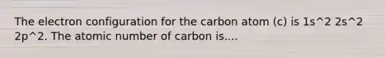 The electron configuration for the carbon atom (c) is 1s^2 2s^2 2p^2. The atomic number of carbon is....