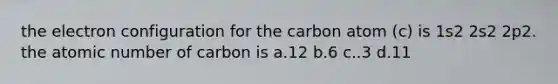 the electron configuration for the carbon atom (c) is 1s2 2s2 2p2. the atomic number of carbon is a.12 b.6 c..3 d.11