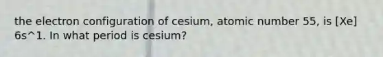 the electron configuration of cesium, atomic number 55, is [Xe] 6s^1. In what period is cesium?