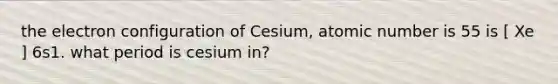 the electron configuration of Cesium, atomic number is 55 is [ Xe ] 6s1. what period is cesium in?