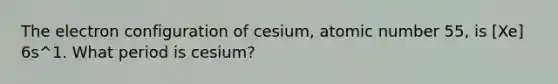 The electron configuration of cesium, atomic number 55, is [Xe] 6s^1. What period is cesium?