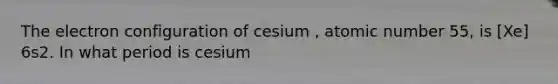 The electron configuration of cesium , atomic number 55, is [Xe] 6s2. In what period is cesium