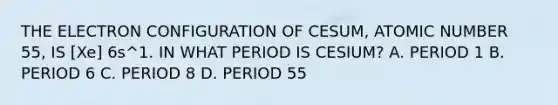 THE ELECTRON CONFIGURATION OF CESUM, ATOMIC NUMBER 55, IS [Xe] 6s^1. IN WHAT PERIOD IS CESIUM? A. PERIOD 1 B. PERIOD 6 C. PERIOD 8 D. PERIOD 55