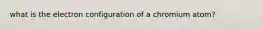 what is the electron configuration of a chromium atom?