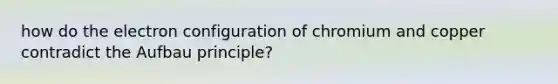 how do the electron configuration of chromium and copper contradict the Aufbau principle?