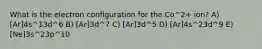 What is the electron configuration for the Co^2+ ion? A) [Ar]4s^13d^6 B) [Ar]3d^7 C) [Ar]3d^5 D) [Ar]4s^23d^9 E) [Ne]3s^23p^10