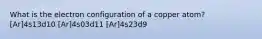 What is the electron configuration of a copper atom? [Ar]4s13d10 [Ar]4s03d11 [Ar]4s23d9