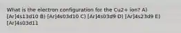 What is the electron configuration for the Cu2+ ion? A) [Ar]4s13d10 B) [Ar]4s03d10 C) [Ar]4s03d9 D) [Ar]4s23d9 E) [Ar]4s03d11