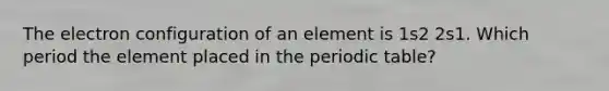 The electron configuration of an element is 1s2 2s1. Which period the element placed in the periodic table?