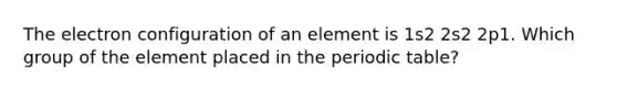 The electron configuration of an element is 1s2 2s2 2p1. Which group of the element placed in the periodic table?