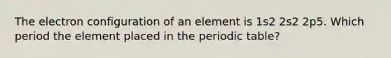 The electron configuration of an element is 1s2 2s2 2p5. Which period the element placed in <a href='https://www.questionai.com/knowledge/kIrBULvFQz-the-periodic-table' class='anchor-knowledge'>the periodic table</a>?