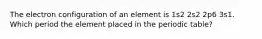 The electron configuration of an element is 1s2 2s2 2p6 3s1. Which period the element placed in the periodic table?